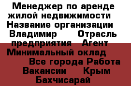 Менеджер по аренде жилой недвижимости › Название организации ­ Владимир-33 › Отрасль предприятия ­ Агент › Минимальный оклад ­ 50 000 - Все города Работа » Вакансии   . Крым,Бахчисарай